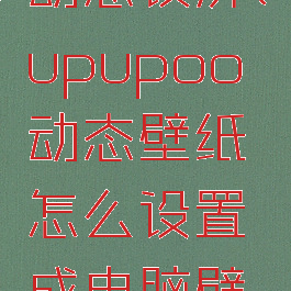 upupoo动态锁屏(upupoo动态壁纸怎么设置成电脑壁纸)