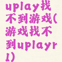 uplay找不到游戏(游戏找不到uplayr1)