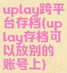 uplay跨平台存档(uplay存档可以放别的账号上)