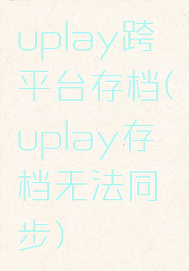 uplay跨平台存档(uplay存档无法同步)