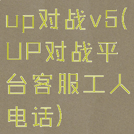 up对战v5(UP对战平台客服工人电话)