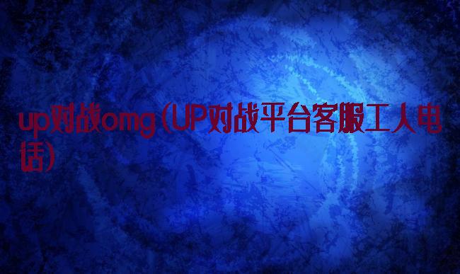up对战omg(UP对战平台客服工人电话)