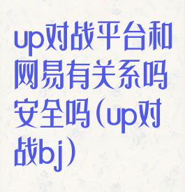 up对战平台和网易有关系吗安全吗(up对战bj)