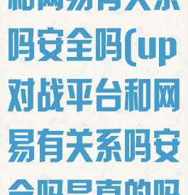 up对战平台和网易有关系吗安全吗(up对战平台和网易有关系吗安全吗是真的吗)