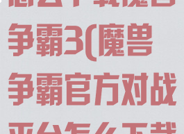 up对战平台怎么下载魔兽争霸3(魔兽争霸官方对战平台怎么下载魔兽)
