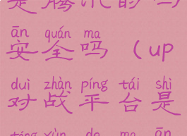 up对战平台是腾讯的吗安全吗(up对战平台是腾讯的吗安全吗)