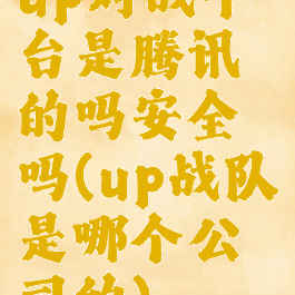 up对战平台是腾讯的吗安全吗(up战队是哪个公司的)