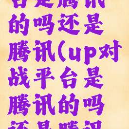 up对战平台是腾讯的吗还是腾讯(up对战平台是腾讯的吗还是腾讯的游戏)