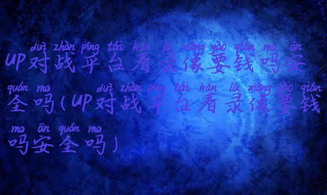 up对战平台看录像要钱吗安全吗(up对战平台看录像要钱吗安全吗)