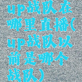 up战队在哪里直播(up战队以前是哪个战队)