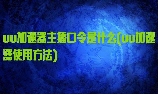 uu加速器主播口令是什么(uu加速器使用方法)