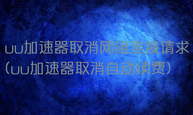uu加速器取消网络连接请求(uu加速器取消自动续费)