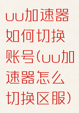 uu加速器如何切换账号(uu加速器怎么切换区服)