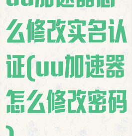 uu加速器怎么修改实名认证(uu加速器怎么修改密码)
