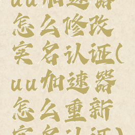 uu加速器怎么修改实名认证(uu加速器怎么重新实名认证)