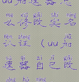 uu加速器怎么修改实名认证(uu加速器自己改用户名?)