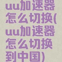 uu加速器怎么切换(uu加速器怎么切换到中国)