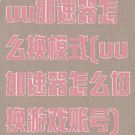 uu加速器怎么换模式(uu加速器怎么切换游戏账号)
