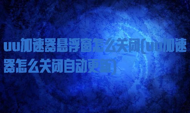 uu加速器悬浮窗怎么关闭(uu加速器怎么关闭自动更新)