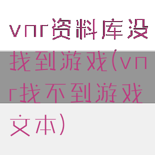 vnr资料库没找到游戏(vnr找不到游戏文本)