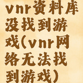 vnr资料库没找到游戏(vnr网络无法找到游戏)