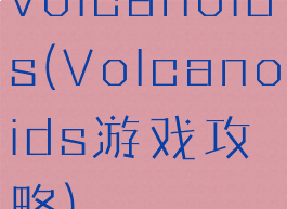 volcanoids(Volcanoids游戏攻略)