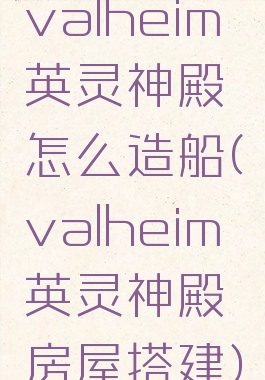 valheim英灵神殿怎么造船(valheim英灵神殿房屋搭建)