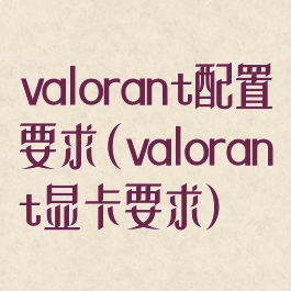 valorant配置要求(valorant显卡要求)