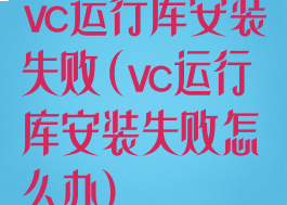 vc运行库安装失败(vc运行库安装失败怎么办)