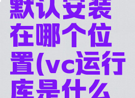 vc运行库默认安装在哪个位置(vc运行库是什么意思)