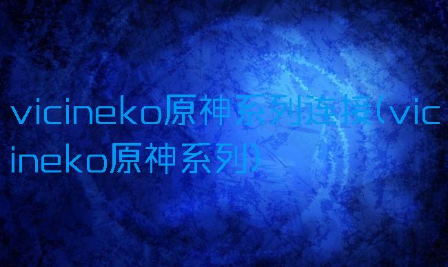 vicineko原神系列连接(vicineko原神系列)