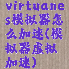 virtuanes模拟器怎么加速(模拟器虚拟加速)