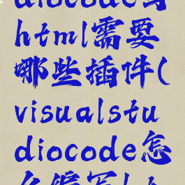 visualstudiocode写html需要哪些插件(visualstudiocode怎么编写html)