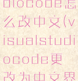 visualstudiocode怎么改中文(visualstudiocode更改为中文界面的方法)