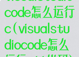 visualstudiocode怎么运行c(visualstudiocode怎么运行c++代码)