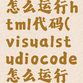 visualstudiocode怎么运行html代码(visualstudiocode怎么运行写好的代码)