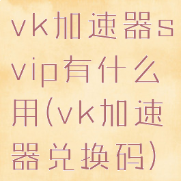 vk加速器svip有什么用(vk加速器兑换码)