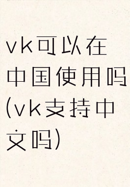 vk可以在中国使用吗(vk支持中文吗)