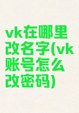 vk在哪里改名字(vk账号怎么改密码)
