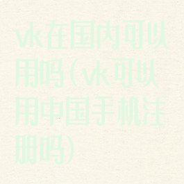 vk在国内可以用吗(vk可以用中国手机注册吗)