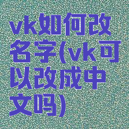 vk如何改名字(vk可以改成中文吗)