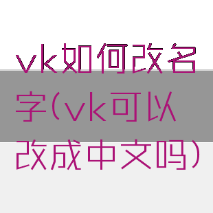 vk如何改名字(vk可以改成中文吗)