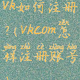 vk如何注册?(vkcom怎样注册账号)