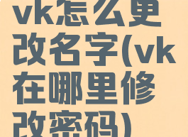 vk怎么更改名字(vk在哪里修改密码)