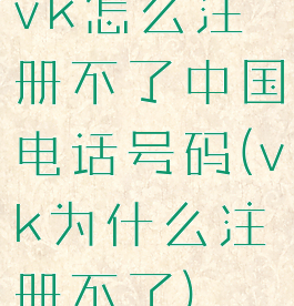 vk怎么注册不了中国电话号码(vk为什么注册不了)