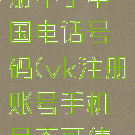 vk怎么注册不了中国电话号码(vk注册账号手机号不可使用)