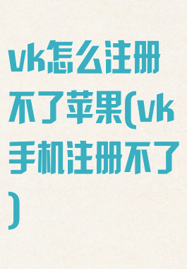 vk怎么注册不了苹果(vk手机注册不了)