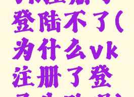 vk注册了登陆不了(为什么vk注册了登录失败呢)