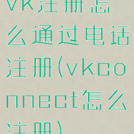 vk注册怎么通过电话注册(vkconnect怎么注册)