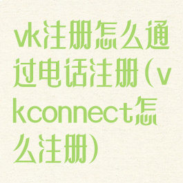vk注册怎么通过电话注册(vkconnect怎么注册)